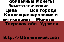 юбилейные монеты биметаллические  › Цена ­ 50 - Все города Коллекционирование и антиквариат » Монеты   . Тверская обл.,Удомля г.